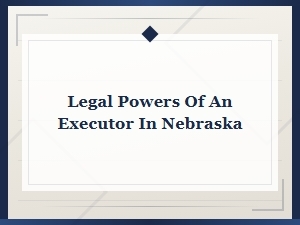 Executor Powers and Duties Under Nebraska Law